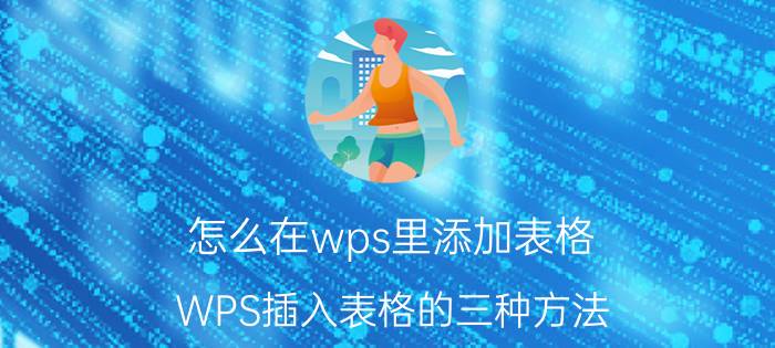 怎么在wps里添加表格 WPS插入表格的三种方法？